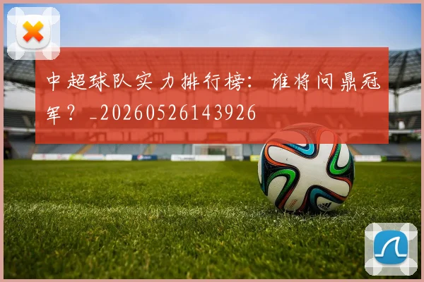 中超球队实力排行榜：谁将问鼎冠军？_20260526143926