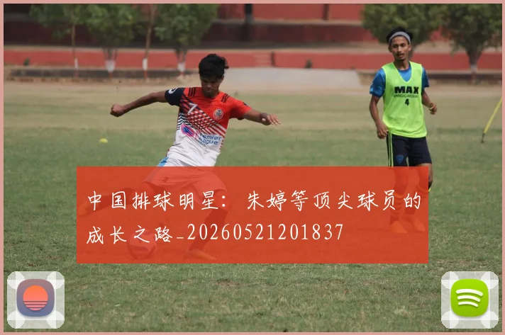 中国排球明星：朱婷等顶尖球员的成长之路_20260521201837