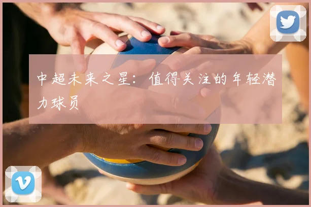 中超未来之星：值得关注的年轻潜力球员
