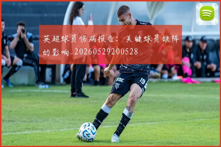 英超球员伤病报告:关键球员缺阵的影响_20260529200528