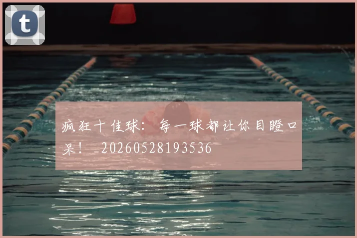 疯狂十佳球:每一球都让你目瞪口呆!_20260528193536