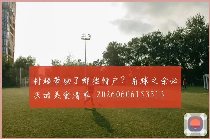 村超带动了哪些特产?看球之余必买的美食清单_20260606153513