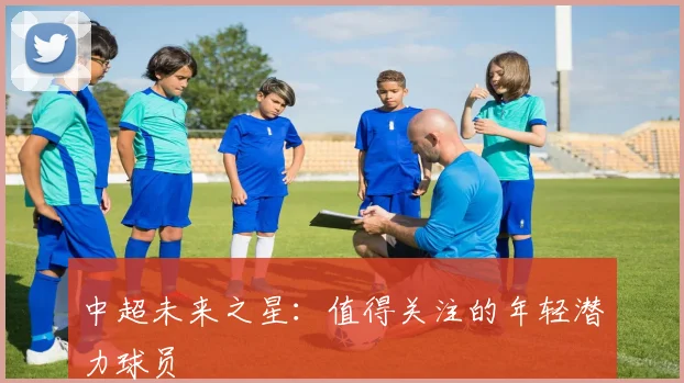 中超未来之星：值得关注的年轻潜力球员