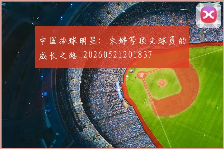 中国排球明星：朱婷等顶尖球员的成长之路_20260521201837