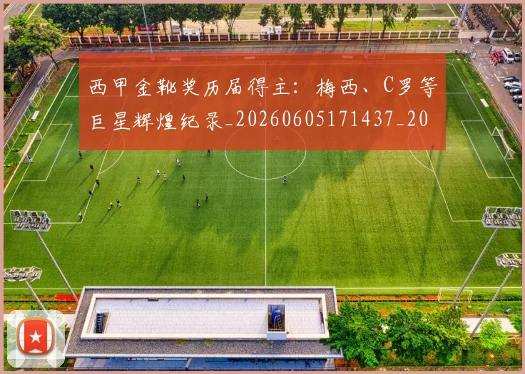 西甲金靴奖历届得主：梅西、C罗等巨星辉煌纪录_20260605171437_20260703181941