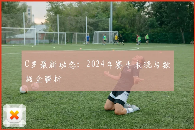 C罗最新动态：2024年赛季表现与数据全解析