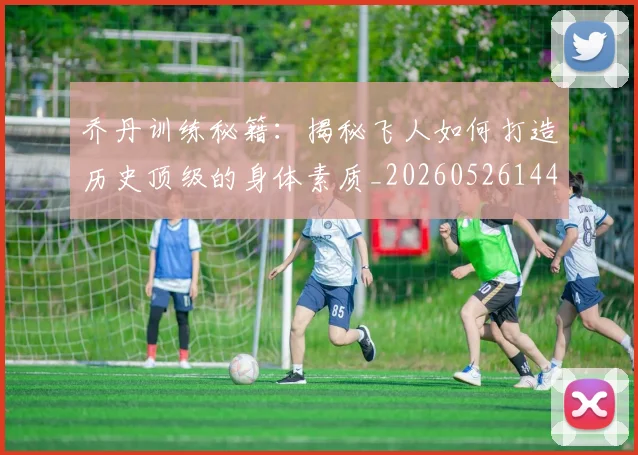 乔丹训练秘籍:揭秘飞人如何打造历史顶级的身体素质_20260526144434