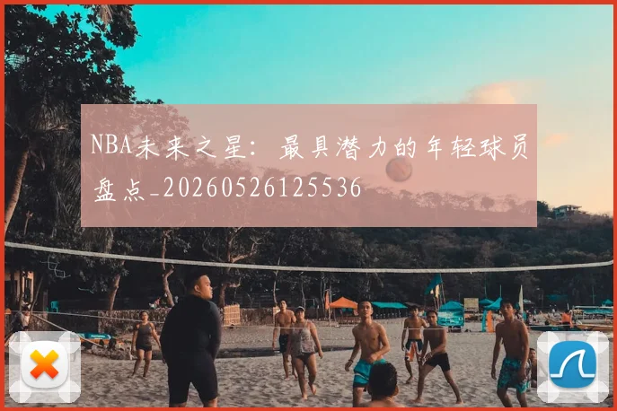 NBA未来之星:最具潜力的年轻球员盘点_20260526125536
