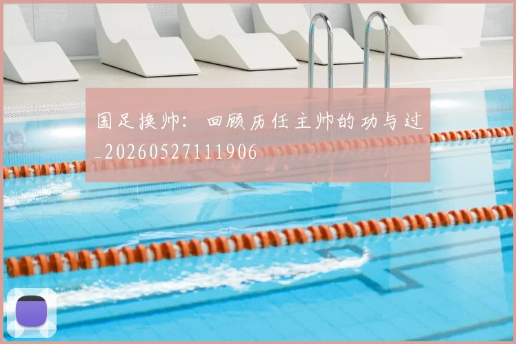 国足换帅：回顾历任主帅的功与过_20260527111906