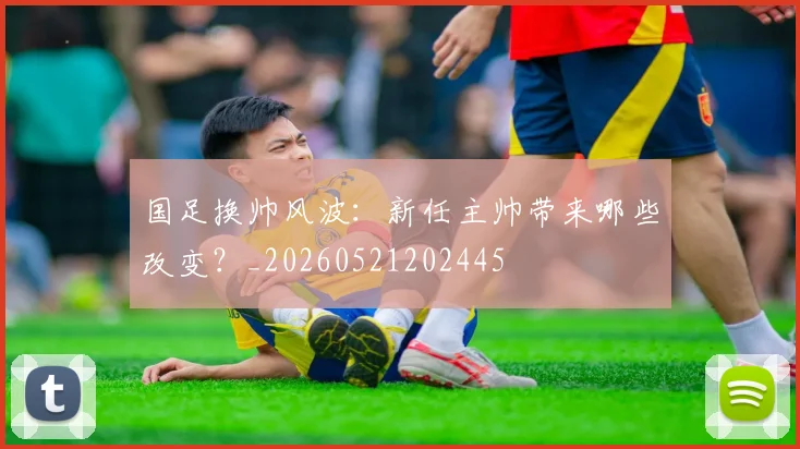 国足换帅风波:新任主帅带来哪些改变?_20260521202445