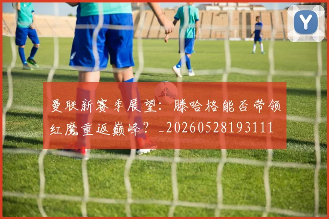 曼联新赛季展望：滕哈格能否带领红魔重返巅峰？_20260528193111