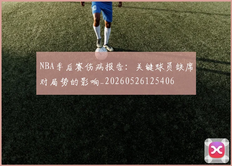 NBA季后赛伤病报告:关键球员缺席对局势的影响_20260526125406