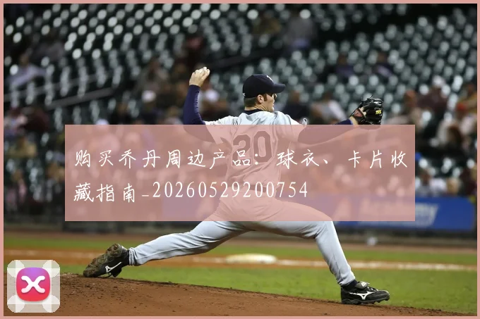 购买乔丹周边产品：球衣、卡片收藏指南_20260529200754