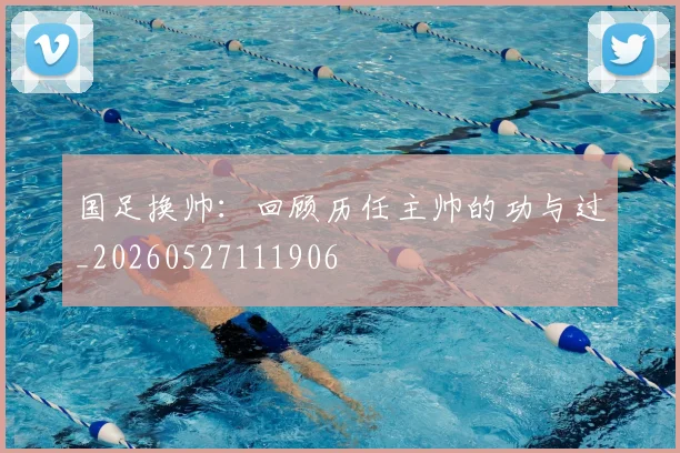 国足换帅：回顾历任主帅的功与过_20260527111906