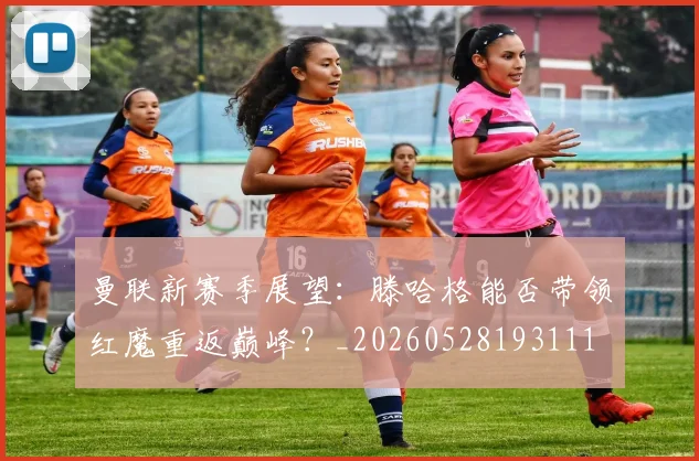 曼联新赛季展望：滕哈格能否带领红魔重返巅峰？_20260528193111