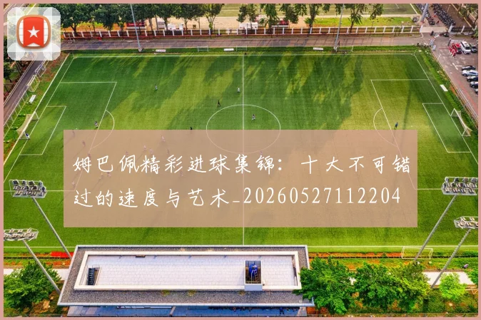 姆巴佩精彩进球集锦：十大不可错过的速度与艺术_20260527112204