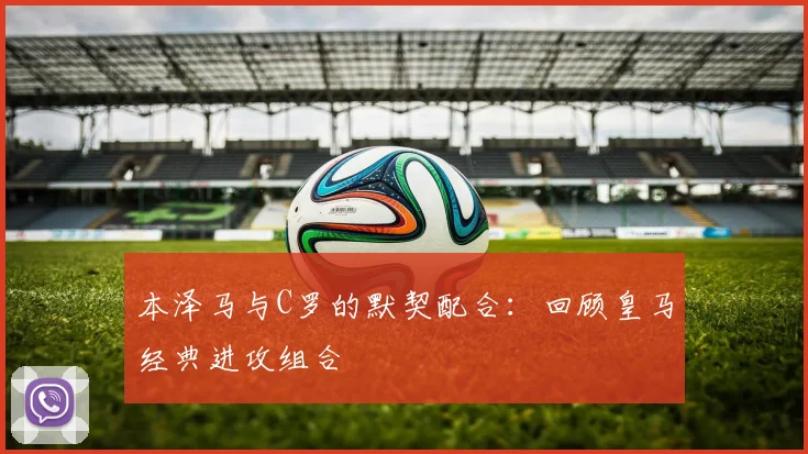 本泽马与C罗的默契配合：回顾皇马经典进攻组合