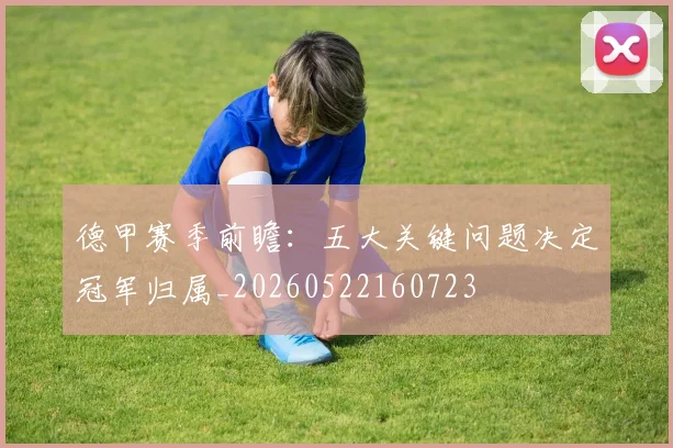 德甲赛季前瞻:五大关键问题决定冠军归属_20260522160723
