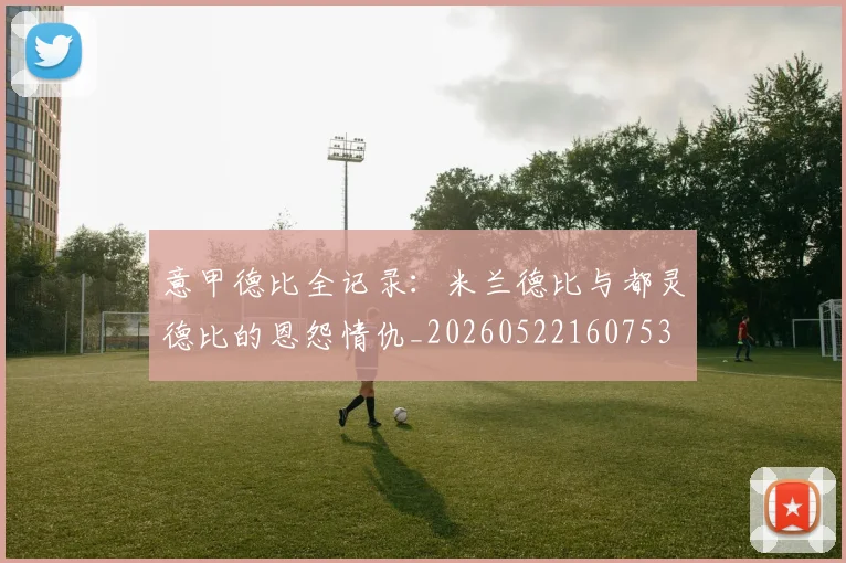 意甲德比全记录:米兰德比与都灵德比的恩怨情仇_20260522160753