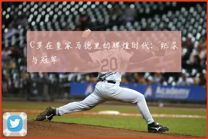 C罗在皇家马德里的辉煌时代：纪录与冠军