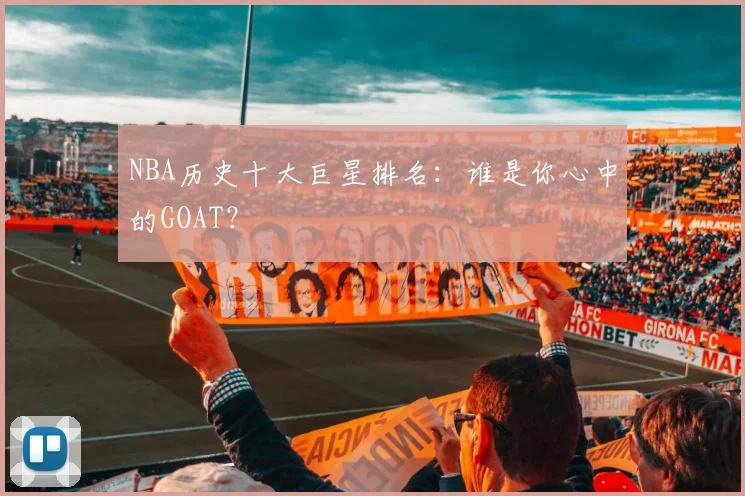 NBA历史十大巨星排名：谁是你心中的GOAT？