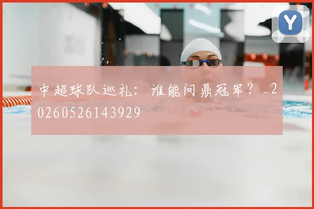 中超球队巡礼：谁能问鼎冠军？_20260526143929