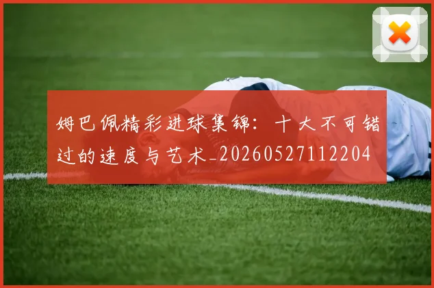 姆巴佩精彩进球集锦:十大不可错过的速度与艺术_20260527112204