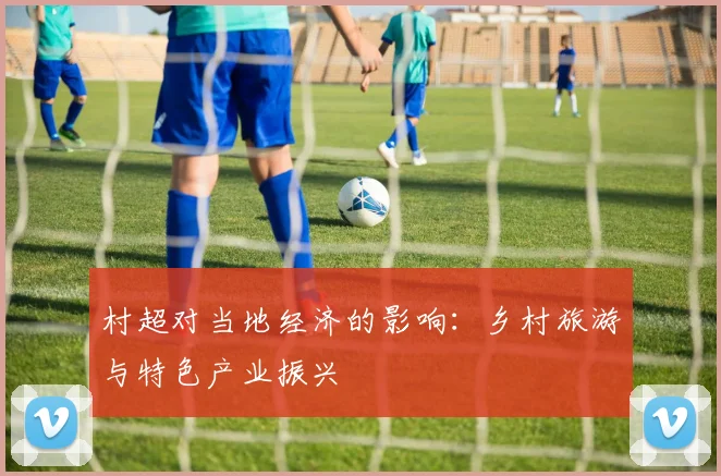 村超对当地经济的影响:乡村旅游与特色产业振兴