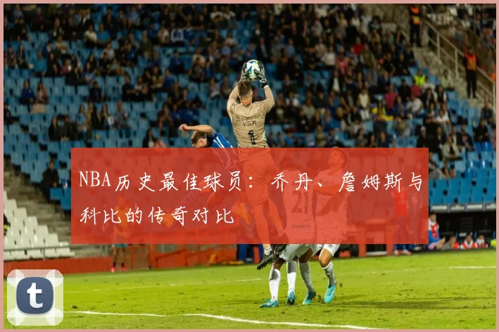 NBA历史最佳球员：乔丹、詹姆斯与科比的传奇对比