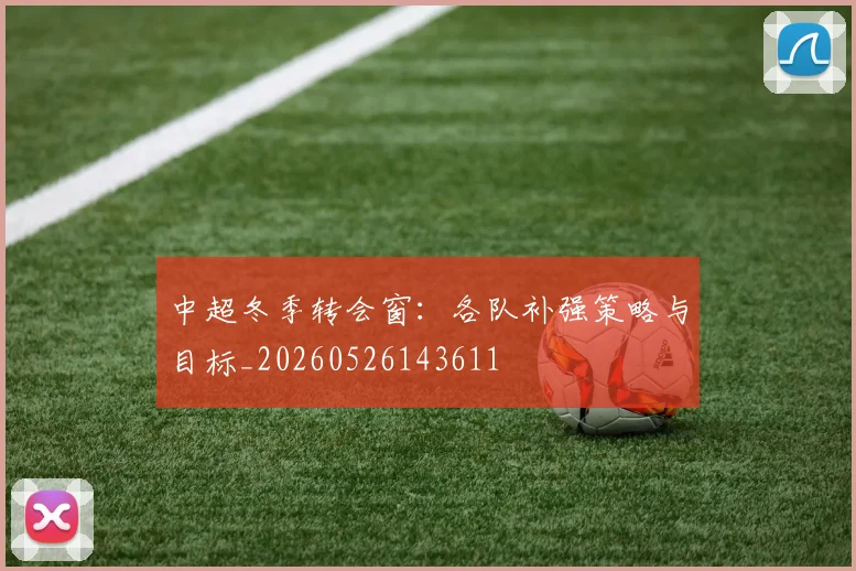 中超冬季转会窗：各队补强策略与目标_20260526143611