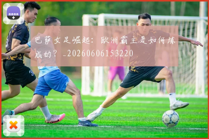 巴萨女足崛起：欧洲霸主是如何炼成的？_20260606153220