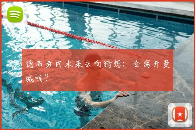 德布劳内未来去向猜想:会离开曼城吗?