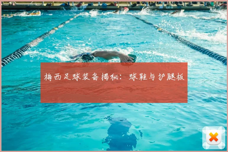 梅西足球装备揭秘：球鞋与护腿板