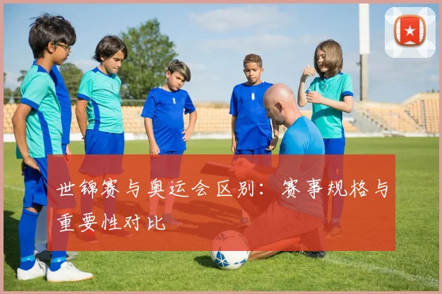 世锦赛与奥运会区别:赛事规格与重要性对比