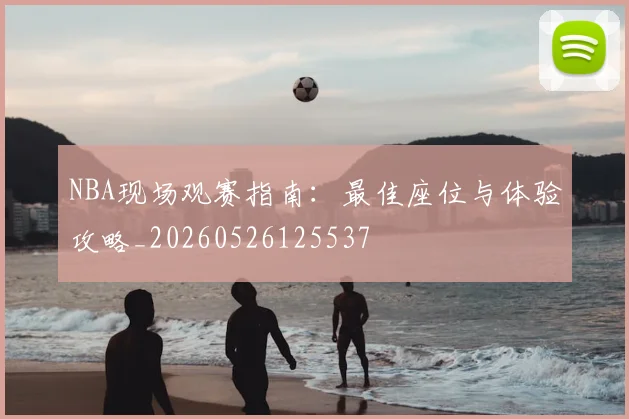 NBA现场观赛指南:最佳座位与体验攻略_20260526125537
