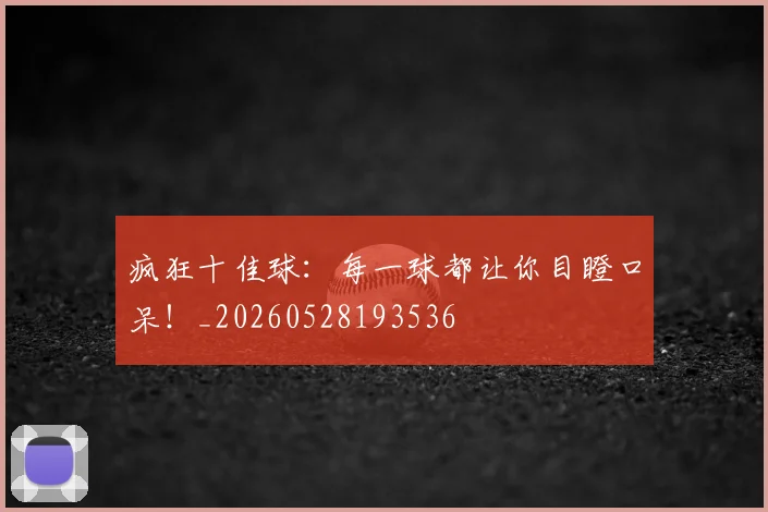 疯狂十佳球：每一球都让你目瞪口呆！_20260528193536