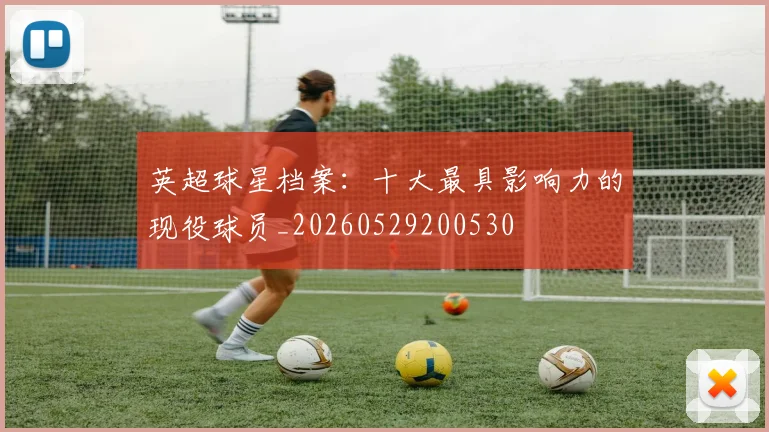英超球星档案：十大最具影响力的现役球员_20260529200530