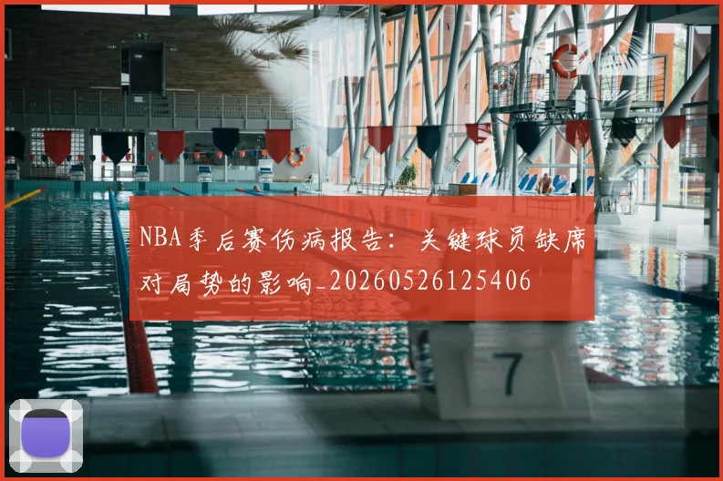 NBA季后赛伤病报告：关键球员缺席对局势的影响_20260526125406