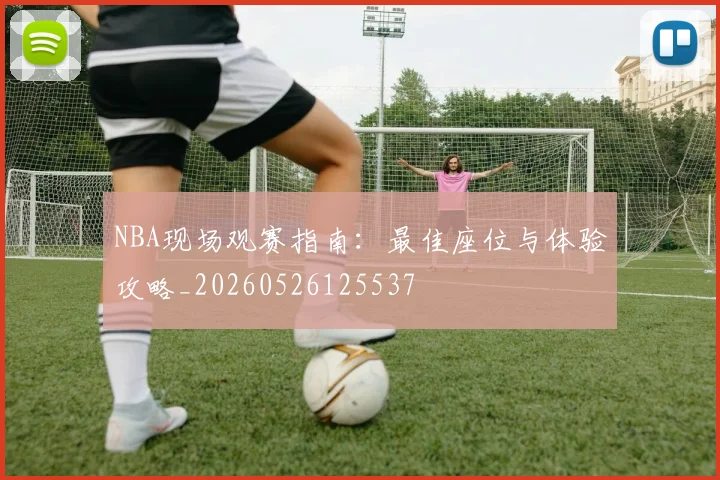 NBA现场观赛指南：最佳座位与体验攻略_20260526125537