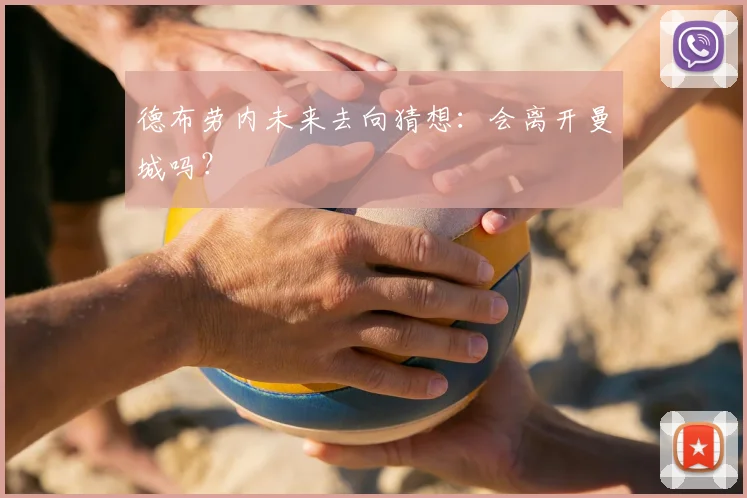 德布劳内未来去向猜想：会离开曼城吗？