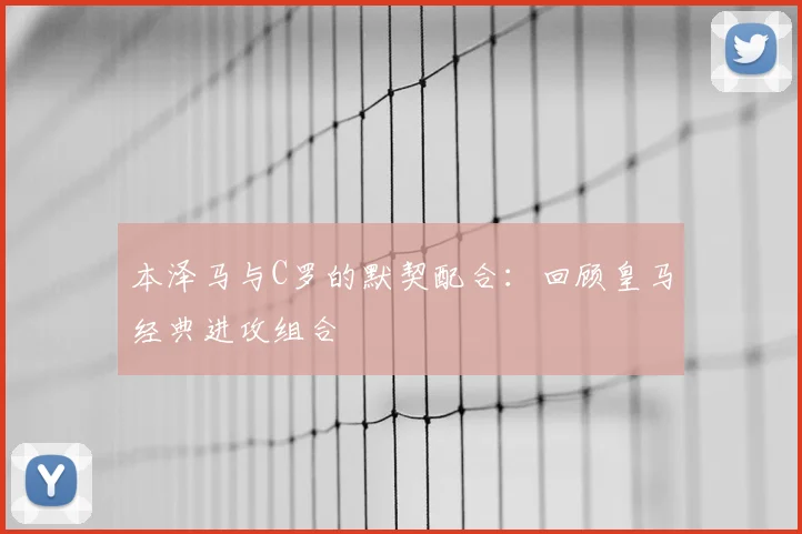 本泽马与C罗的默契配合：回顾皇马经典进攻组合