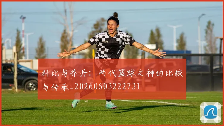 科比与乔丹：两代篮球之神的比较与传承_20260603222731