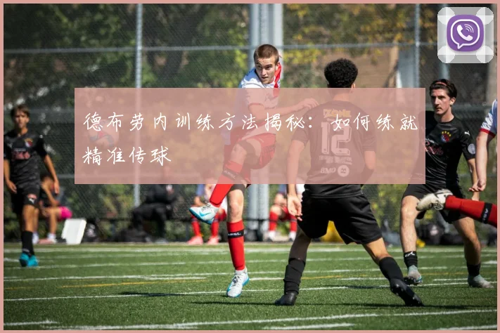 德布劳内训练方法揭秘：如何练就精准传球