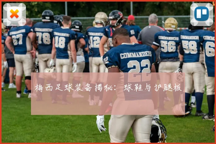 梅西足球装备揭秘：球鞋与护腿板